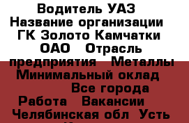 Водитель УАЗ › Название организации ­ ГК Золото Камчатки, ОАО › Отрасль предприятия ­ Металлы › Минимальный оклад ­ 32 000 - Все города Работа » Вакансии   . Челябинская обл.,Усть-Катав г.